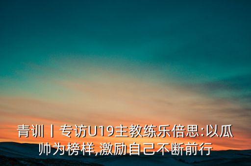 青訓(xùn)丨專訪U19主教練樂倍思:以瓜帥為榜樣,激勵自己不斷前行