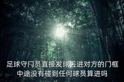  足球守門員直接發(fā)球丟進對方的門框中途沒有碰到任何球員算進嗎