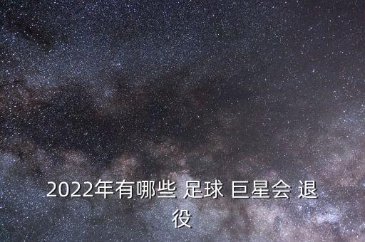 2022年有哪些 足球 巨星會 退役
