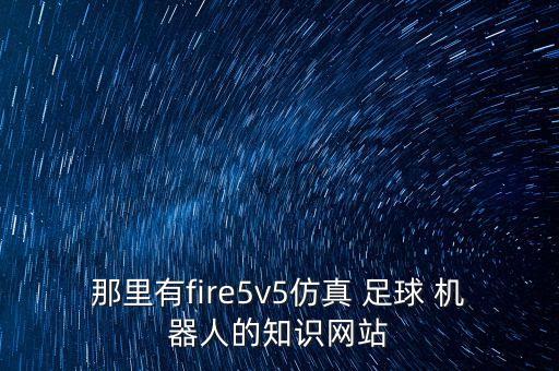 那里有fire5v5仿真 足球 機(jī)器人的知識網(wǎng)站