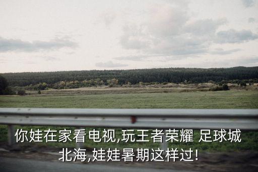 你娃在家看電視,玩王者榮耀 足球城北海,娃娃暑期這樣過(guò)!