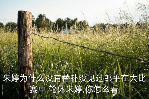 朱婷為什么沒有替補沒見過郎平在大比賽中 輪休朱婷,你怎么看