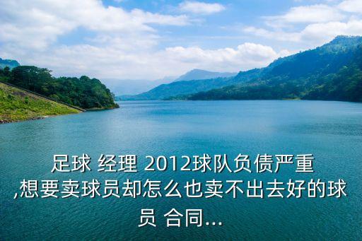  足球 經(jīng)理 2012球隊負債嚴(yán)重,想要賣球員卻怎么也賣不出去好的球員 合同...